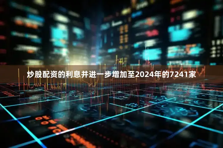 炒股配资的利息并进一步增加至2024年的7241家