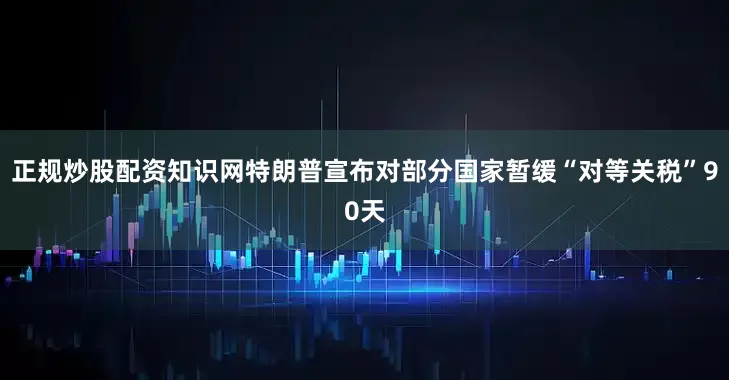 正规炒股配资知识网特朗普宣布对部分国家暂缓“对等关税”90天