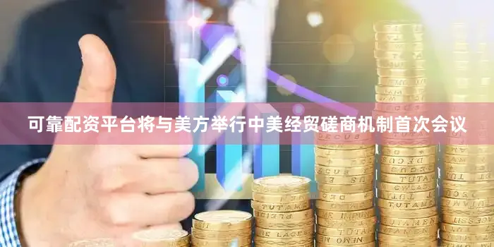 可靠配资平台将与美方举行中美经贸磋商机制首次会议