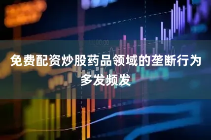 免费配资炒股药品领域的垄断行为多发频发