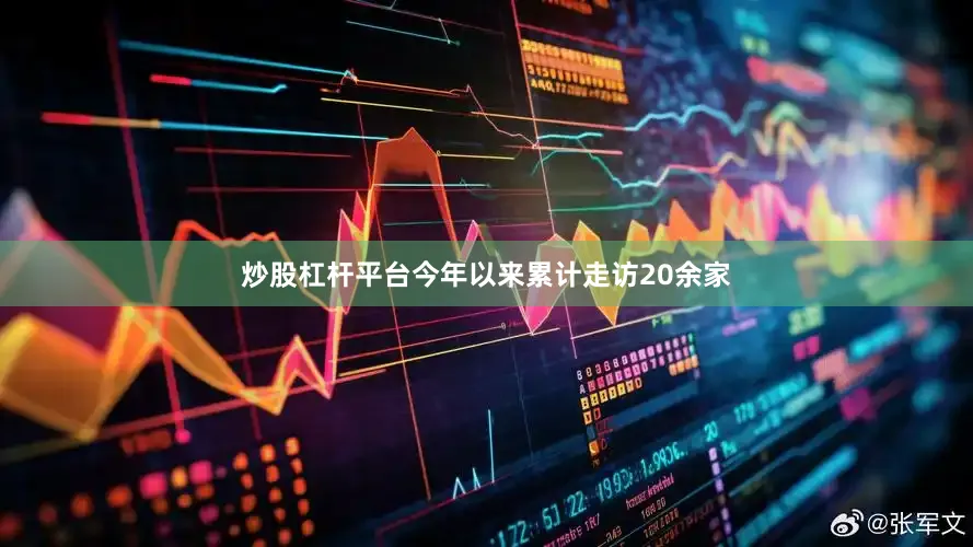 炒股杠杆平台今年以来累计走访20余家