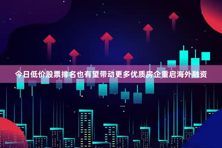 今日低价股票排名也有望带动更多优质房企重启海外融资
