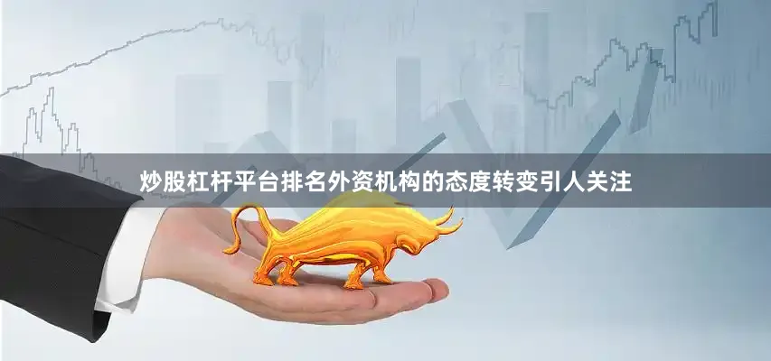 炒股杠杆平台排名外资机构的态度转变引人关注