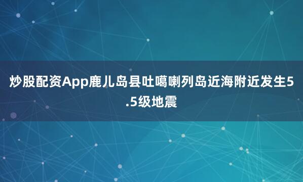 炒股配资App鹿儿岛县吐噶喇列岛近海附近发生5.5级地震