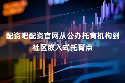 配资吧配资官网从公办托育机构到社区嵌入式托育点