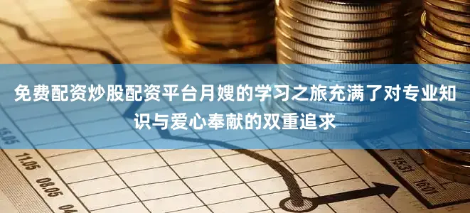 免费配资炒股配资平台月嫂的学习之旅充满了对专业知识与爱心奉献的双重追求