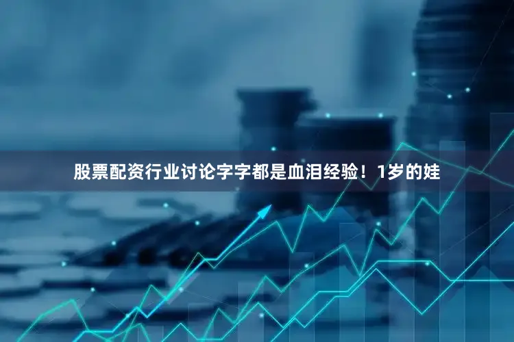 股票配资行业讨论字字都是血泪经验！1岁的娃