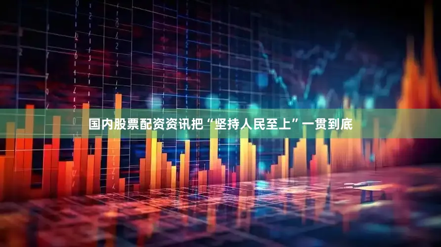 国内股票配资资讯把“坚持人民至上”一贯到底