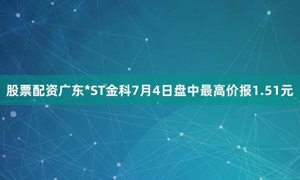 股票配资广东*ST金科7月4日盘中最高价报1.51元