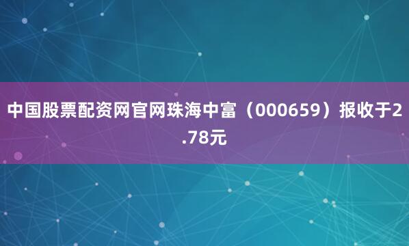 中国股票配资网官网珠海中富（000659）报收于2.78元