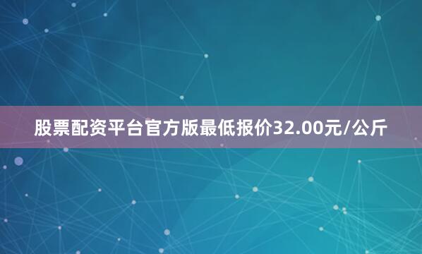 股票配资平台官方版最低报价32.00元/公斤
