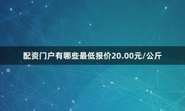 配资门户有哪些最低报价20.00元/公斤