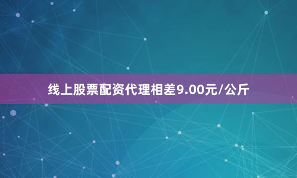 线上股票配资代理相差9.00元/公斤