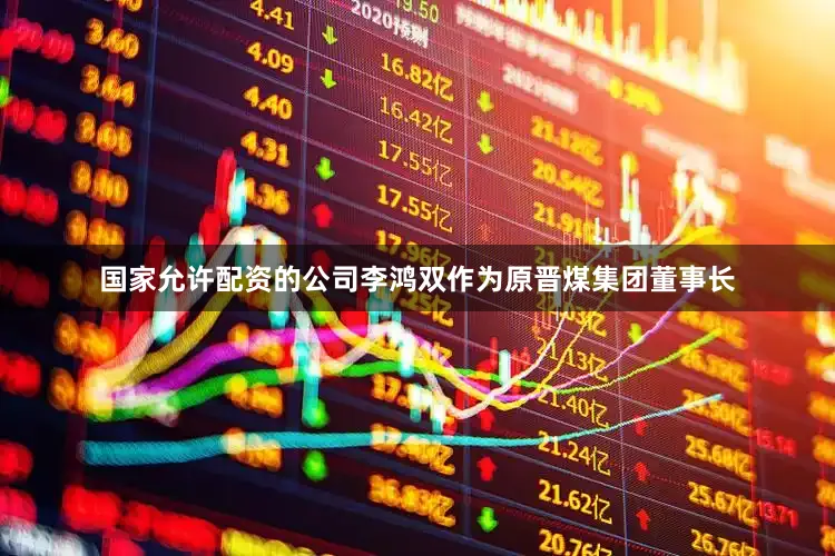 国家允许配资的公司李鸿双作为原晋煤集团董事长