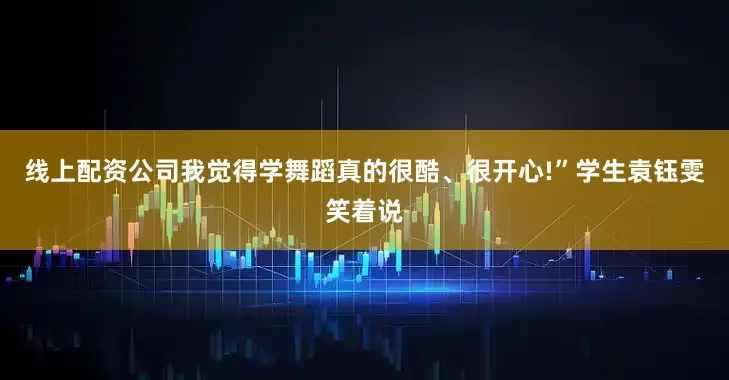 线上配资公司我觉得学舞蹈真的很酷、很开心!”学生袁钰雯笑着说