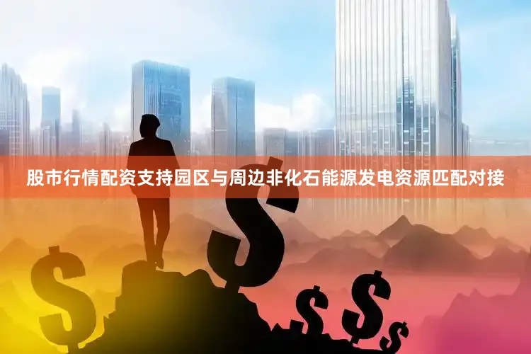 股市行情配资支持园区与周边非化石能源发电资源匹配对接
