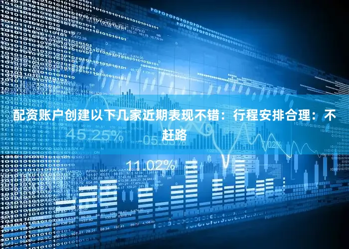 配资账户创建以下几家近期表现不错：行程安排合理：不赶路