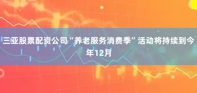 三亚股票配资公司“养老服务消费季”活动将持续到今年12月