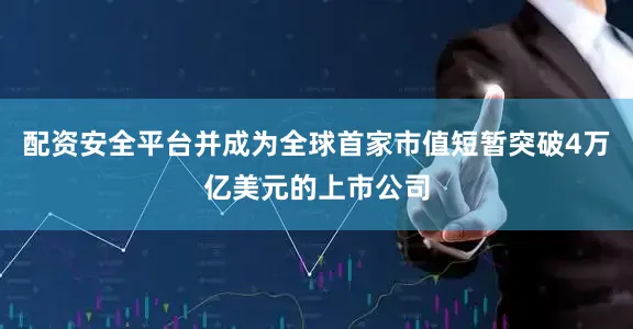 配资安全平台并成为全球首家市值短暂突破4万亿美元的上市公司