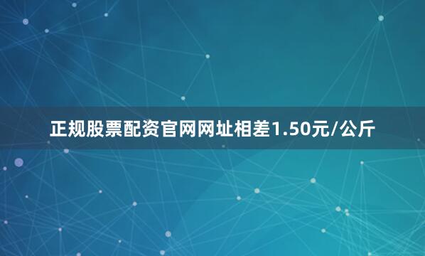 正规股票配资官网网址相差1.50元/公斤