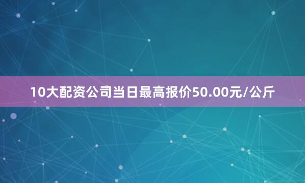 10大配资公司当日最高报价50.00元/公斤