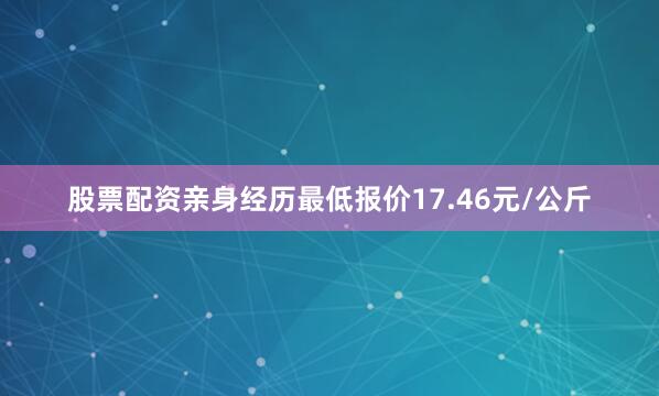 股票配资亲身经历最低报价17.46元/公斤