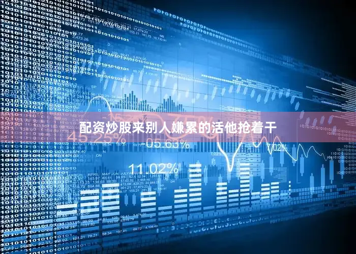配资炒股来别人嫌累的活他抢着干