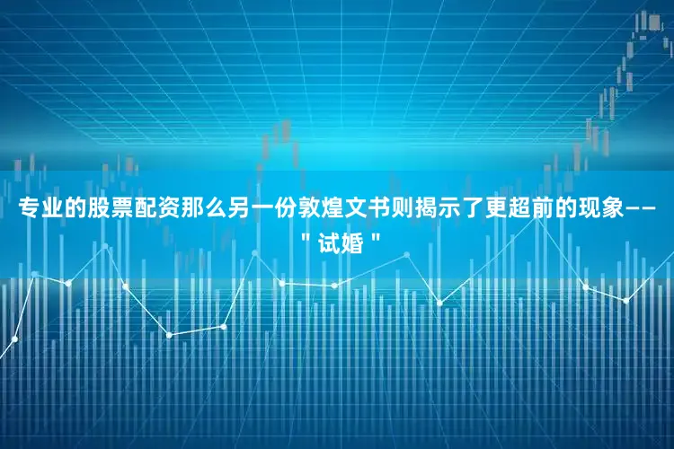 专业的股票配资那么另一份敦煌文书则揭示了更超前的现象——＂试婚＂