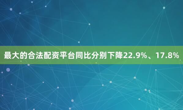 最大的合法配资平台同比分别下降22.9%、17.8%