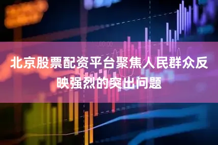 北京股票配资平台聚焦人民群众反映强烈的突出问题