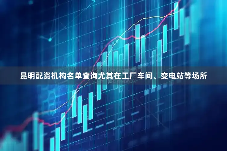 昆明配资机构名单查询尤其在工厂车间、变电站等场所