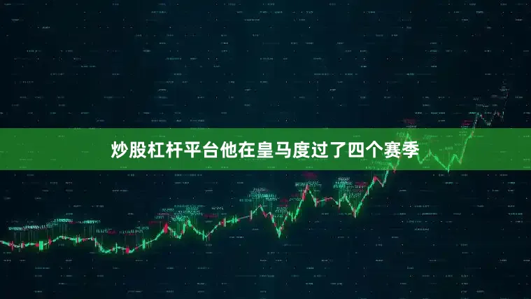 炒股杠杆平台他在皇马度过了四个赛季