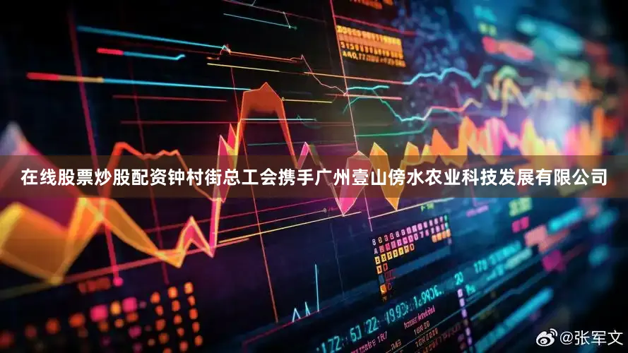 在线股票炒股配资钟村街总工会携手广州壹山傍水农业科技发展有限公司