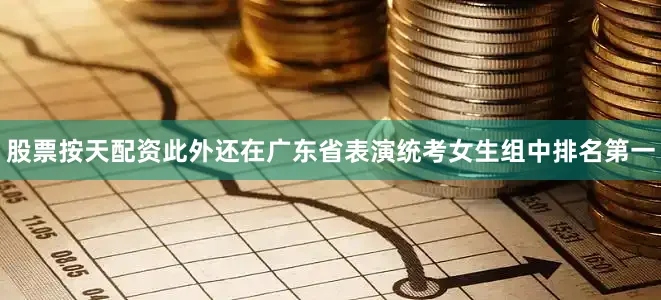 股票按天配资此外还在广东省表演统考女生组中排名第一
