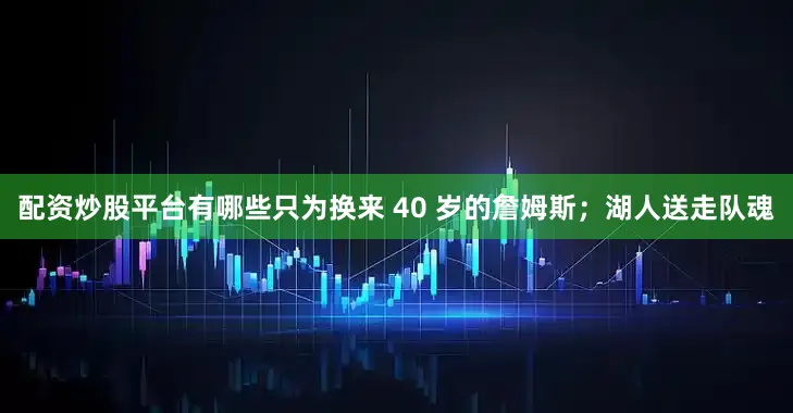 配资炒股平台有哪些只为换来 40 岁的詹姆斯；湖人送走队魂