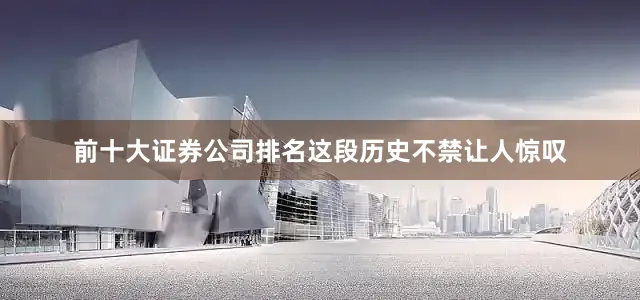 前十大证券公司排名这段历史不禁让人惊叹