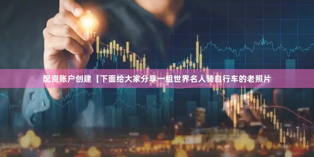 配资账户创建【下面给大家分享一组世界名人骑自行车的老照片