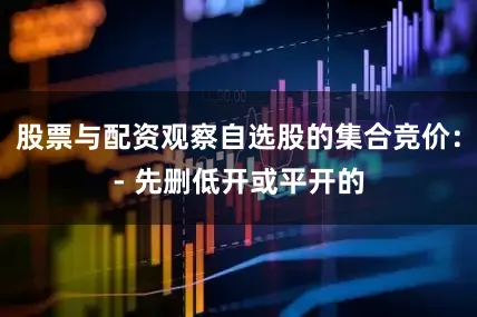 股票与配资观察自选股的集合竞价：- 先删低开或平开的