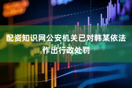 配资知识网公安机关已对韩某依法作出行政处罚