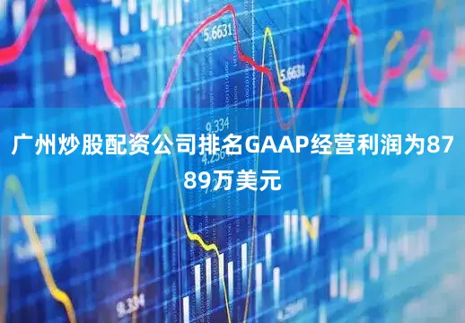 广州炒股配资公司排名GAAP经营利润为8789万美元