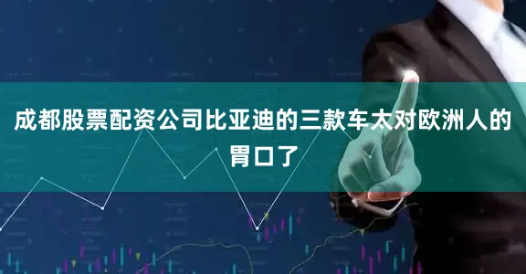 成都股票配资公司比亚迪的三款车太对欧洲人的胃口了