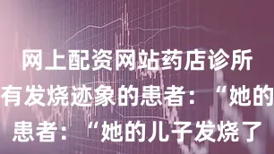 网上配资网站药店诊所需要上报有发烧迹象的患者：“她的儿子发烧了