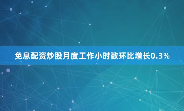 免息配资炒股月度工作小时数环比增长0.3%
