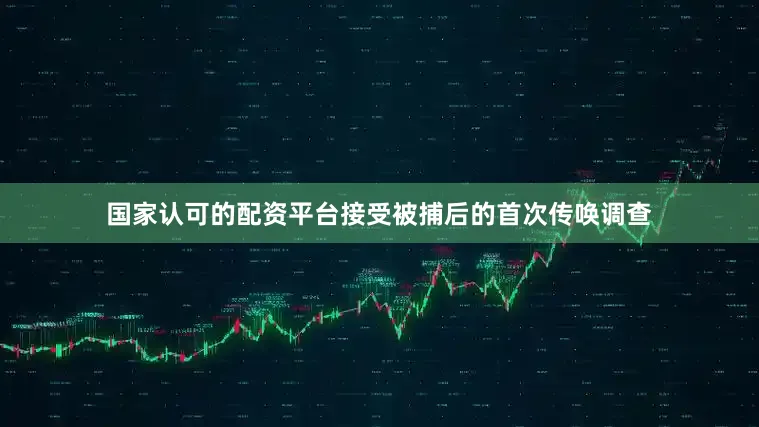 国家认可的配资平台接受被捕后的首次传唤调查