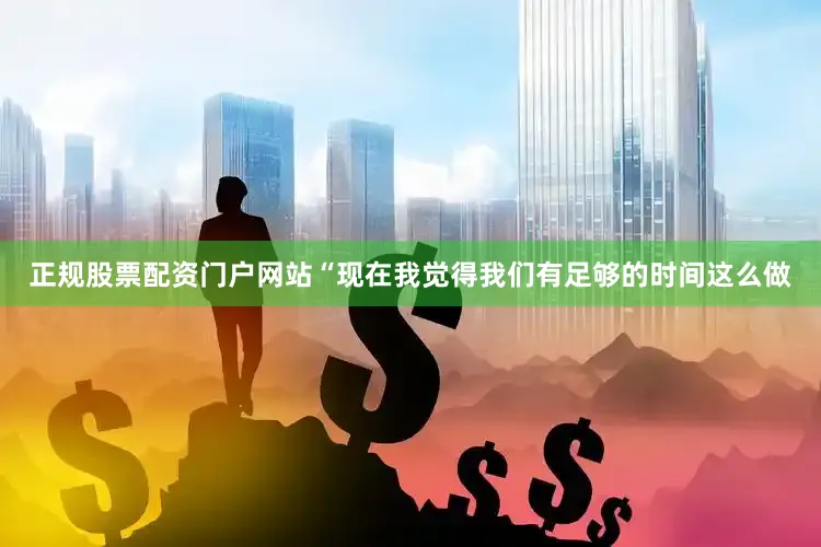 正规股票配资门户网站　　“现在我觉得我们有足够的时间这么做