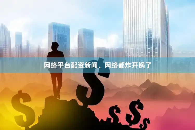 网络平台配资新闻、网络都炸开锅了