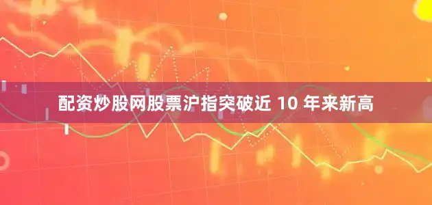 配资炒股网股票沪指突破近 10 年来新高
