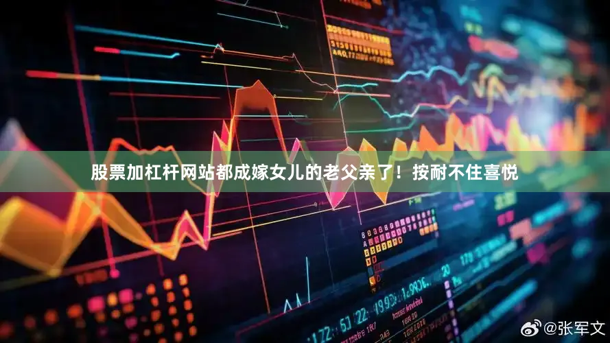 股票加杠杆网站都成嫁女儿的老父亲了！按耐不住喜悦