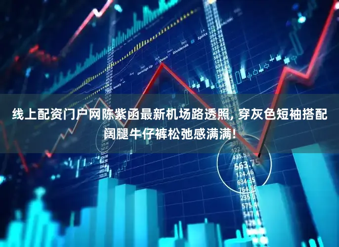 线上配资门户网陈紫函最新机场路透照, 穿灰色短袖搭配阔腿牛仔裤松弛感满满!