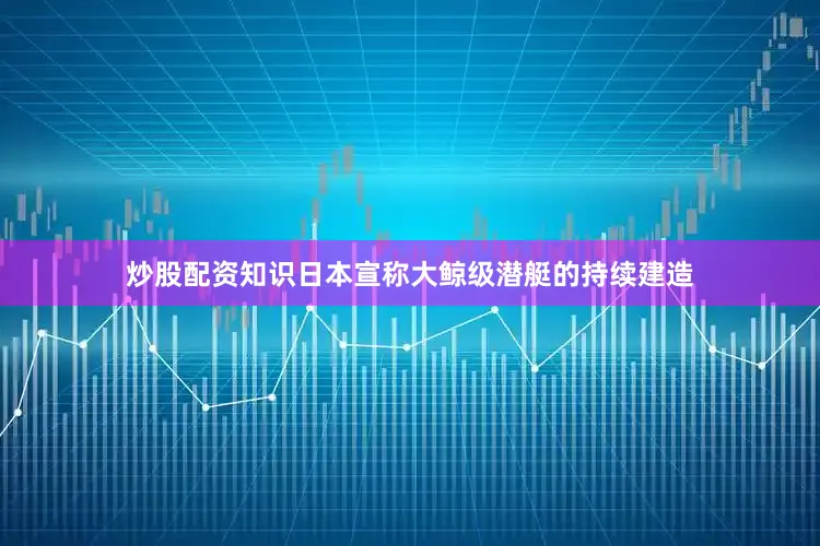 炒股配资知识日本宣称大鲸级潜艇的持续建造